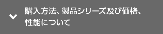 購入方法、製品シリーズ及び価格、性能について
