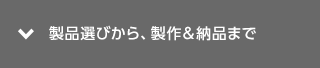 製品選びから、製作＆納品まで